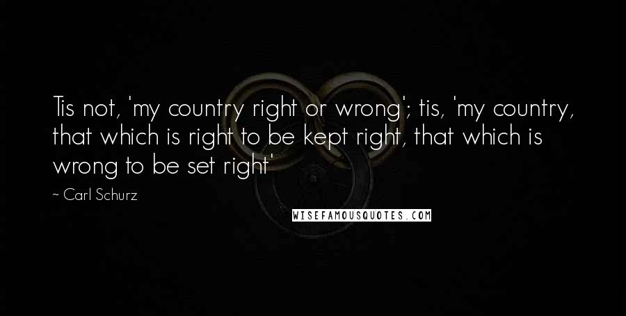 Carl Schurz Quotes: Tis not, 'my country right or wrong'; tis, 'my country, that which is right to be kept right, that which is wrong to be set right'