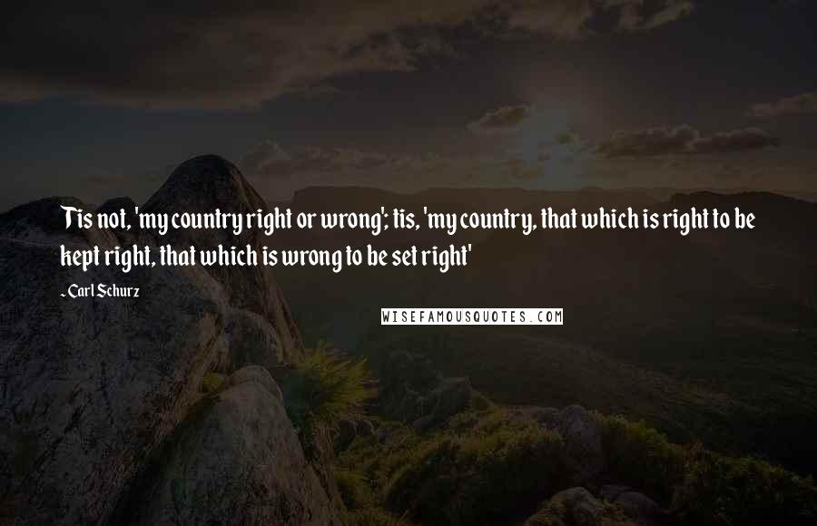 Carl Schurz Quotes: Tis not, 'my country right or wrong'; tis, 'my country, that which is right to be kept right, that which is wrong to be set right'