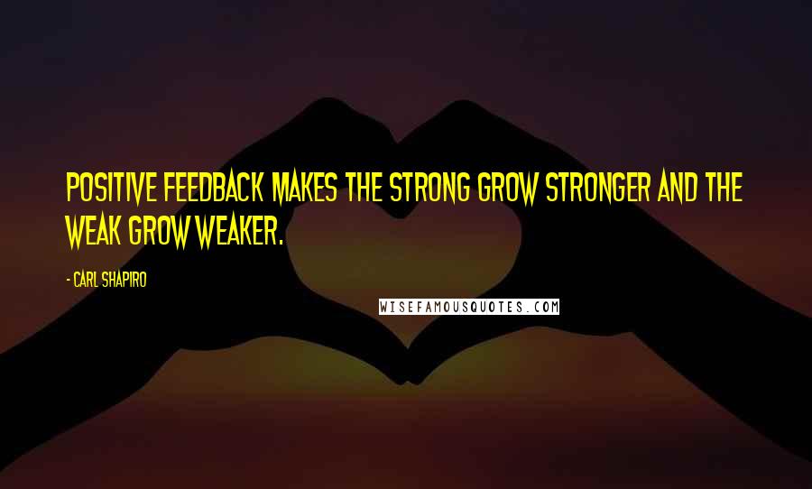 Carl Shapiro Quotes: Positive feedback makes the strong grow stronger and the weak grow weaker.