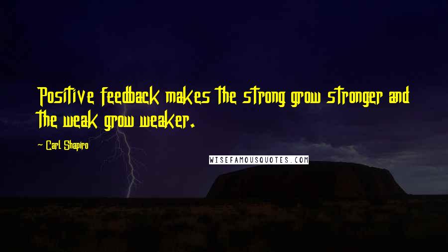 Carl Shapiro Quotes: Positive feedback makes the strong grow stronger and the weak grow weaker.