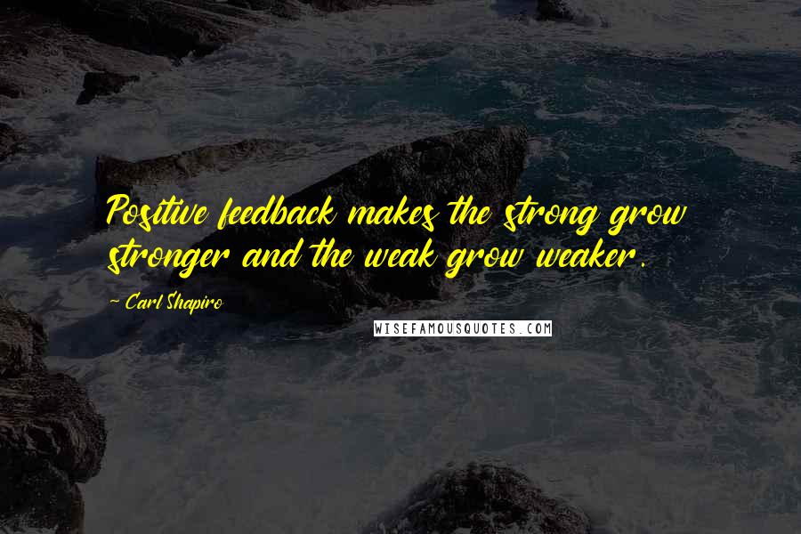 Carl Shapiro Quotes: Positive feedback makes the strong grow stronger and the weak grow weaker.