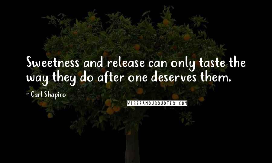 Carl Shapiro Quotes: Sweetness and release can only taste the way they do after one deserves them.