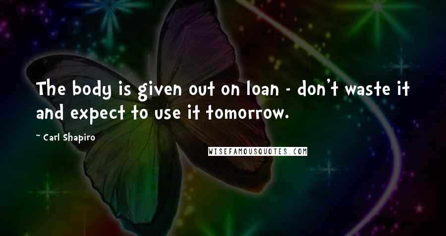 Carl Shapiro Quotes: The body is given out on loan - don't waste it and expect to use it tomorrow.