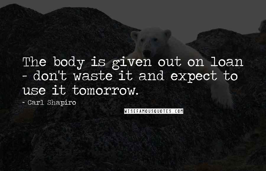 Carl Shapiro Quotes: The body is given out on loan - don't waste it and expect to use it tomorrow.