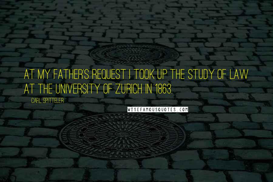 Carl Spitteler Quotes: At my father's request I took up the study of law at the University of Zurich In 1863.