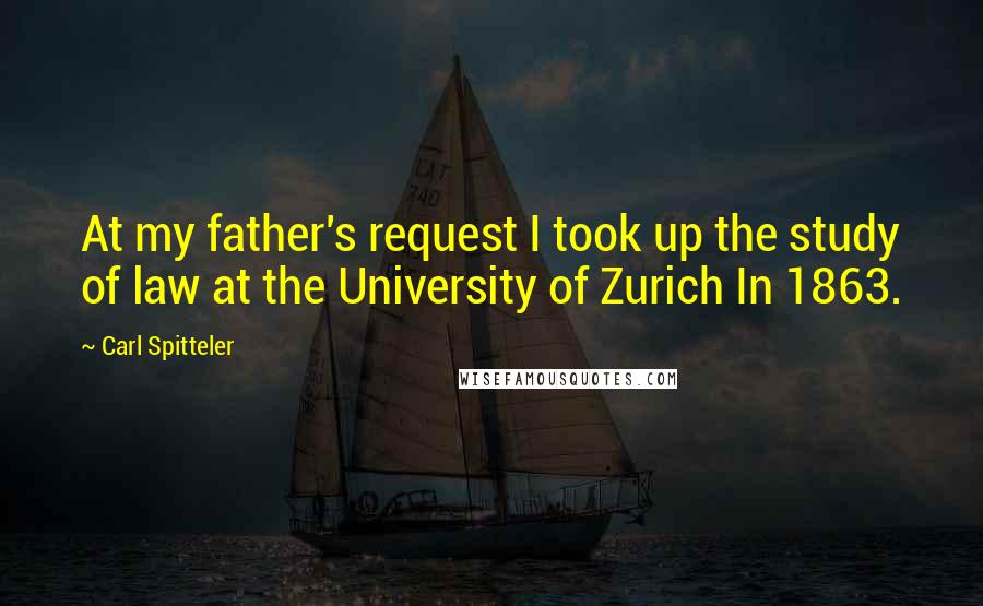 Carl Spitteler Quotes: At my father's request I took up the study of law at the University of Zurich In 1863.