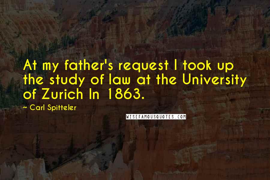 Carl Spitteler Quotes: At my father's request I took up the study of law at the University of Zurich In 1863.