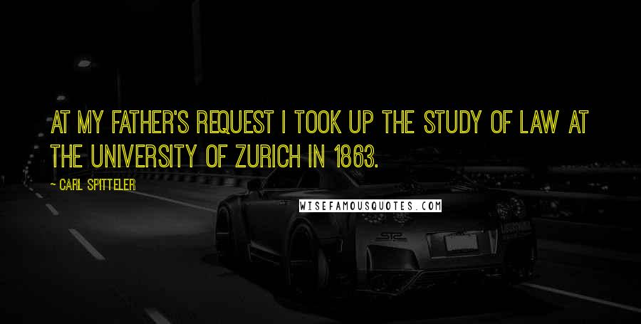 Carl Spitteler Quotes: At my father's request I took up the study of law at the University of Zurich In 1863.