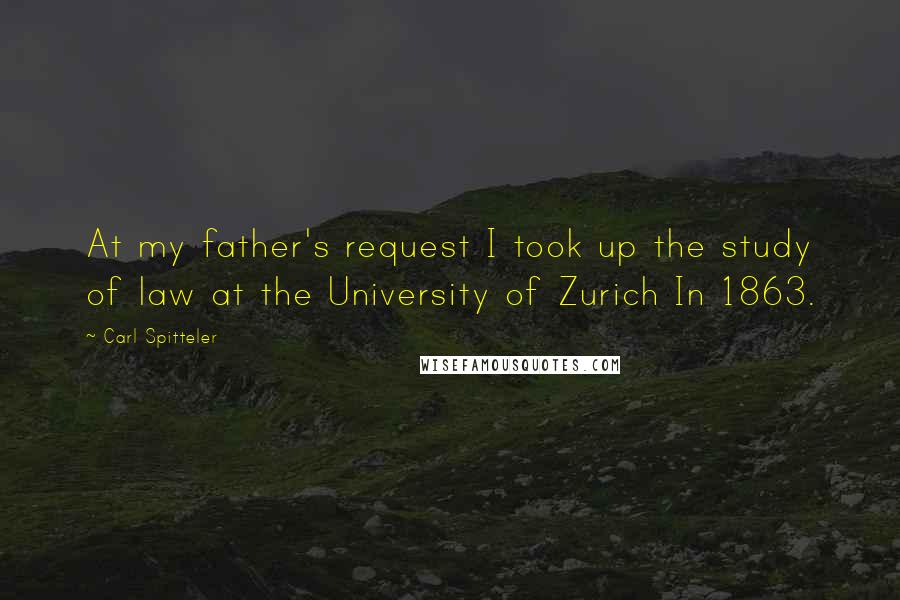 Carl Spitteler Quotes: At my father's request I took up the study of law at the University of Zurich In 1863.