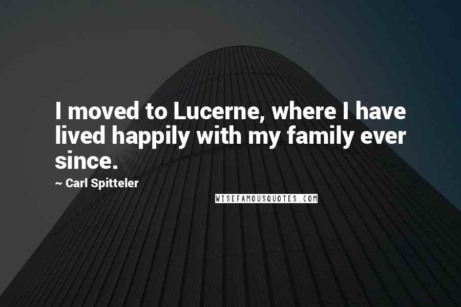 Carl Spitteler Quotes: I moved to Lucerne, where I have lived happily with my family ever since.