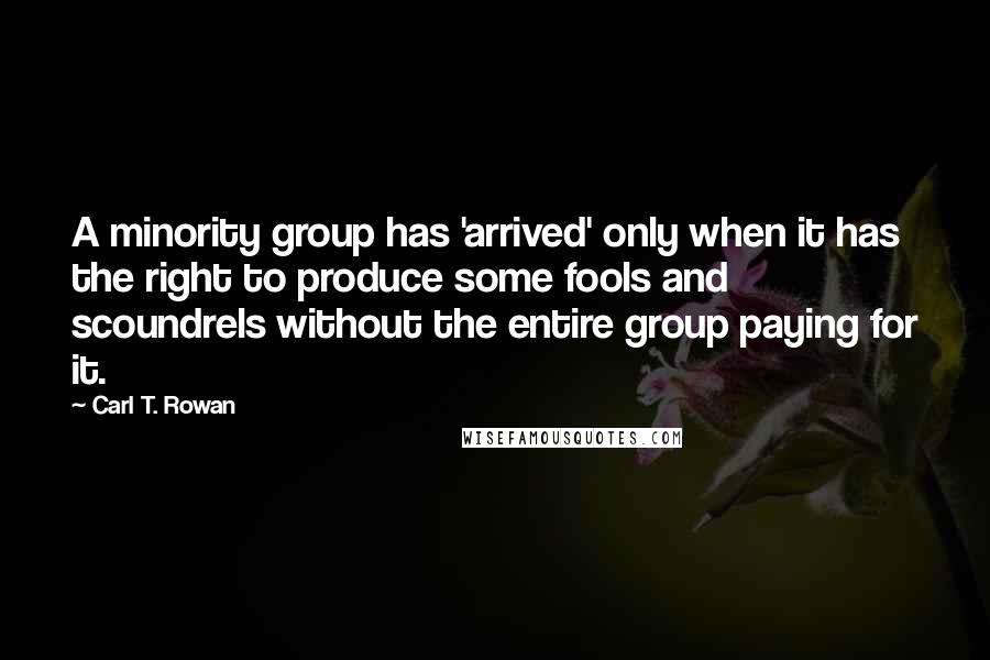 Carl T. Rowan Quotes: A minority group has 'arrived' only when it has the right to produce some fools and scoundrels without the entire group paying for it.