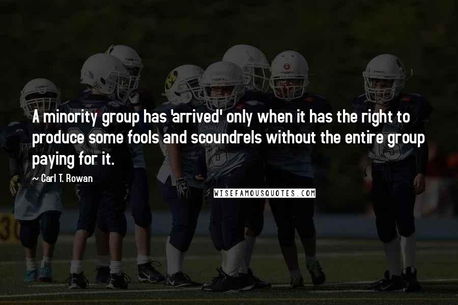 Carl T. Rowan Quotes: A minority group has 'arrived' only when it has the right to produce some fools and scoundrels without the entire group paying for it.