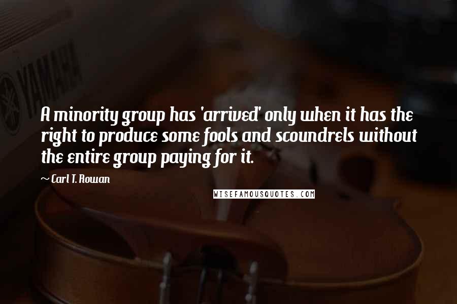 Carl T. Rowan Quotes: A minority group has 'arrived' only when it has the right to produce some fools and scoundrels without the entire group paying for it.