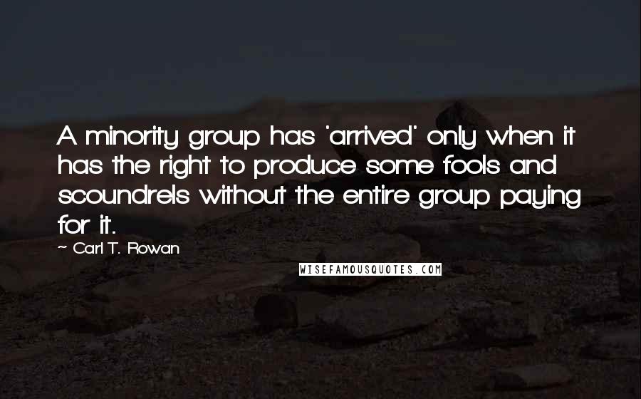 Carl T. Rowan Quotes: A minority group has 'arrived' only when it has the right to produce some fools and scoundrels without the entire group paying for it.