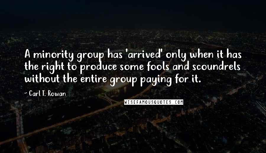 Carl T. Rowan Quotes: A minority group has 'arrived' only when it has the right to produce some fools and scoundrels without the entire group paying for it.