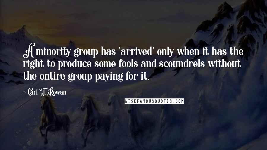 Carl T. Rowan Quotes: A minority group has 'arrived' only when it has the right to produce some fools and scoundrels without the entire group paying for it.