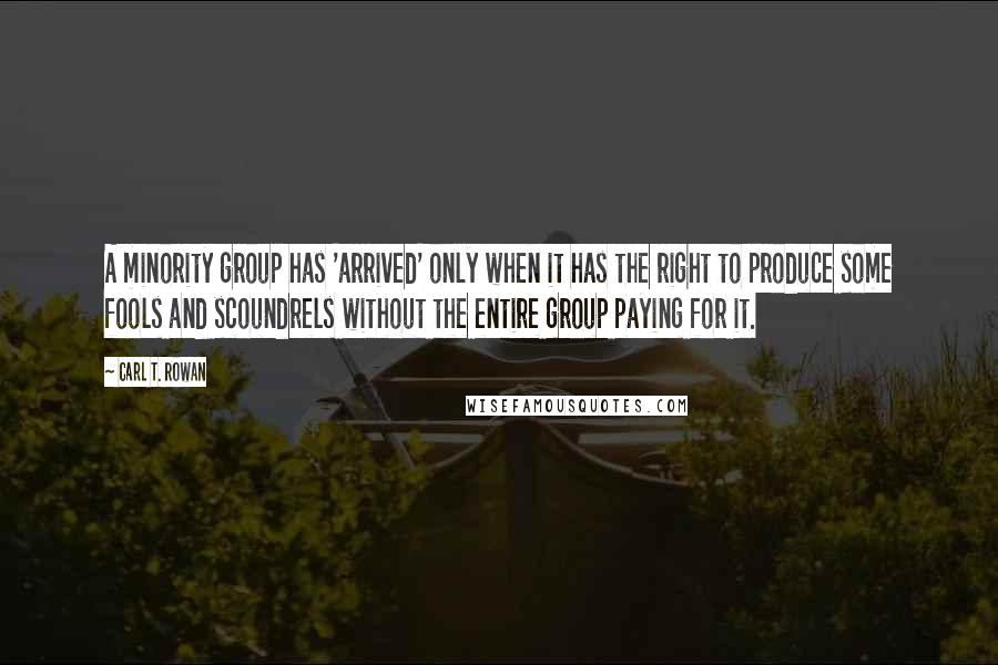 Carl T. Rowan Quotes: A minority group has 'arrived' only when it has the right to produce some fools and scoundrels without the entire group paying for it.