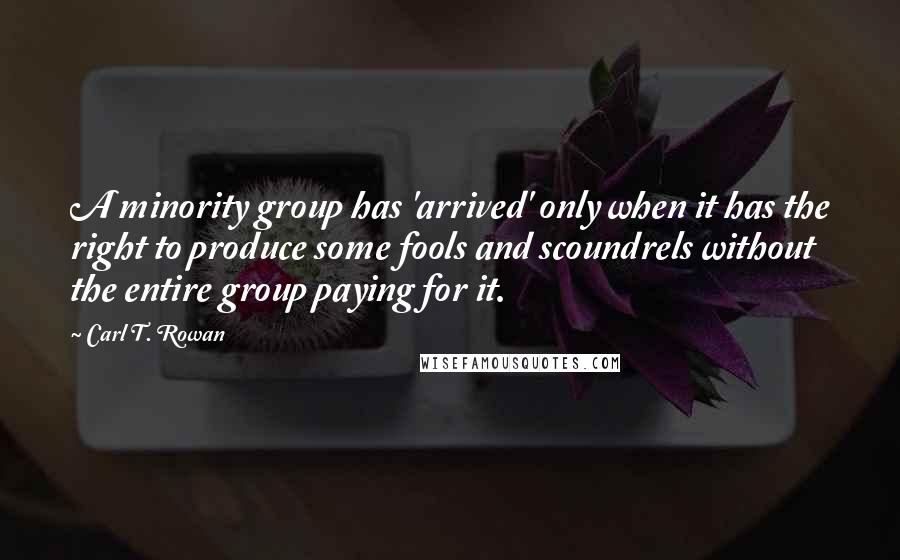 Carl T. Rowan Quotes: A minority group has 'arrived' only when it has the right to produce some fools and scoundrels without the entire group paying for it.