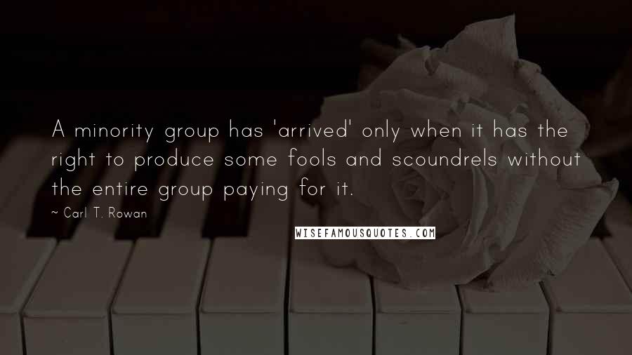 Carl T. Rowan Quotes: A minority group has 'arrived' only when it has the right to produce some fools and scoundrels without the entire group paying for it.