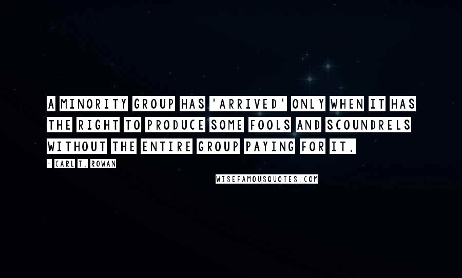 Carl T. Rowan Quotes: A minority group has 'arrived' only when it has the right to produce some fools and scoundrels without the entire group paying for it.