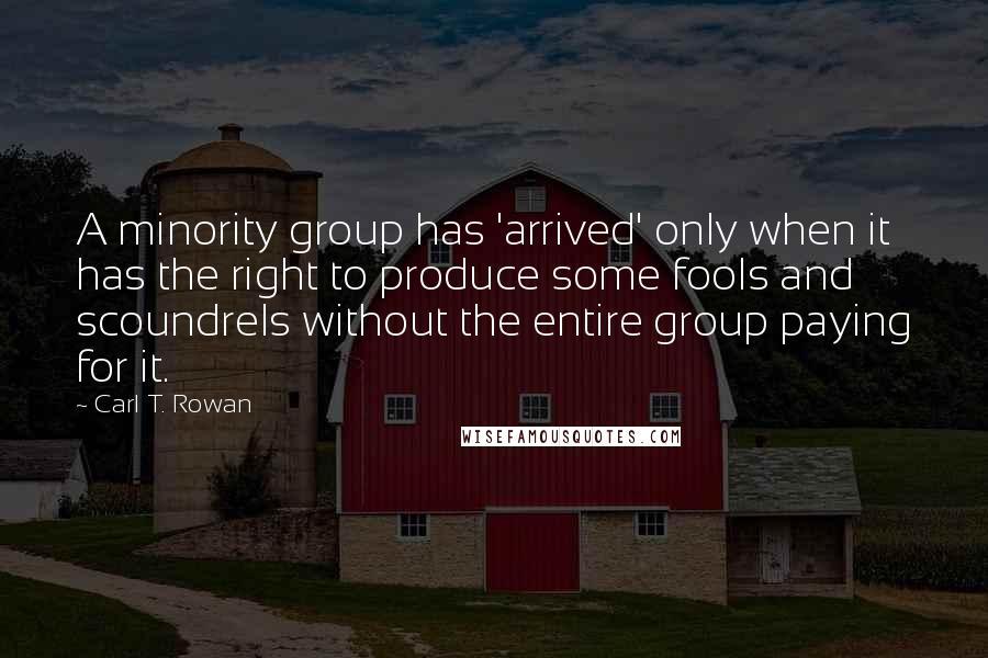 Carl T. Rowan Quotes: A minority group has 'arrived' only when it has the right to produce some fools and scoundrels without the entire group paying for it.