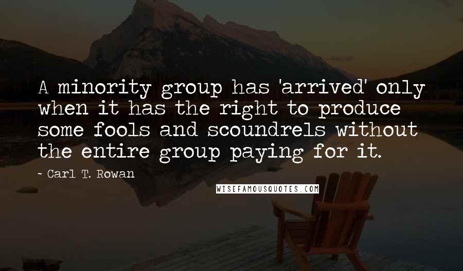 Carl T. Rowan Quotes: A minority group has 'arrived' only when it has the right to produce some fools and scoundrels without the entire group paying for it.