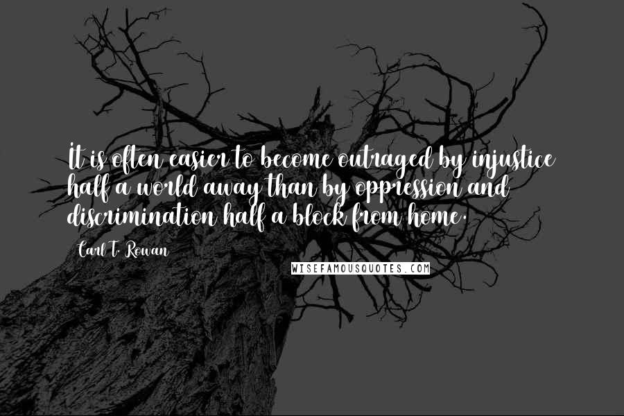 Carl T. Rowan Quotes: It is often easier to become outraged by injustice half a world away than by oppression and discrimination half a block from home.