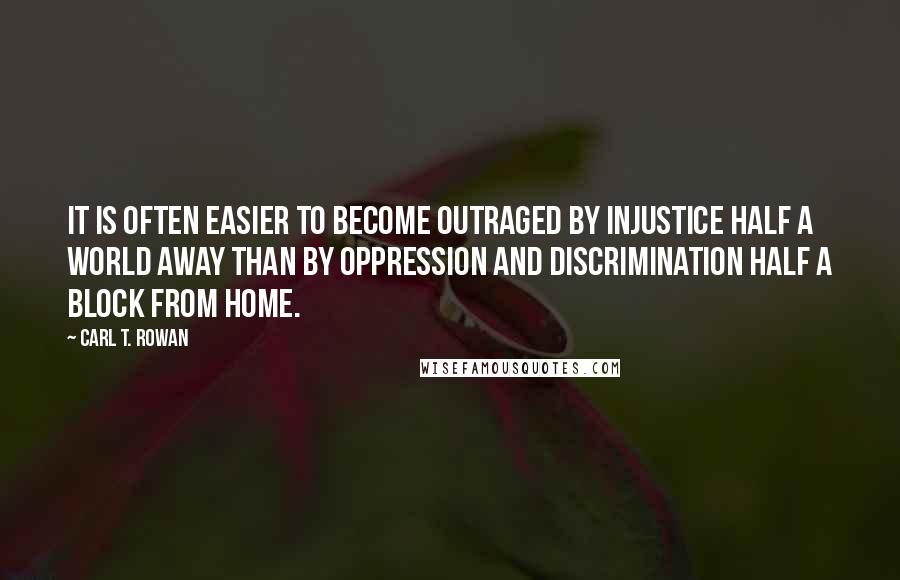 Carl T. Rowan Quotes: It is often easier to become outraged by injustice half a world away than by oppression and discrimination half a block from home.