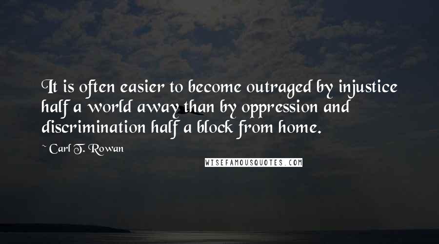 Carl T. Rowan Quotes: It is often easier to become outraged by injustice half a world away than by oppression and discrimination half a block from home.