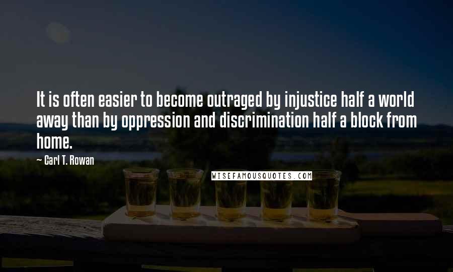 Carl T. Rowan Quotes: It is often easier to become outraged by injustice half a world away than by oppression and discrimination half a block from home.