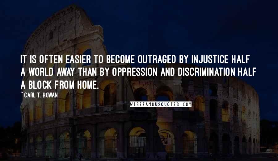 Carl T. Rowan Quotes: It is often easier to become outraged by injustice half a world away than by oppression and discrimination half a block from home.