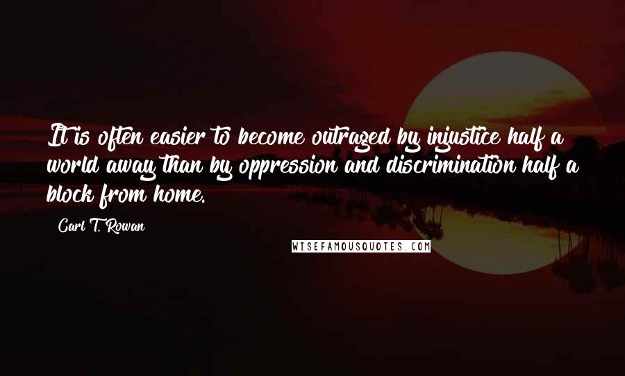 Carl T. Rowan Quotes: It is often easier to become outraged by injustice half a world away than by oppression and discrimination half a block from home.