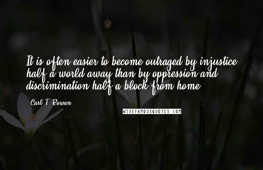 Carl T. Rowan Quotes: It is often easier to become outraged by injustice half a world away than by oppression and discrimination half a block from home.