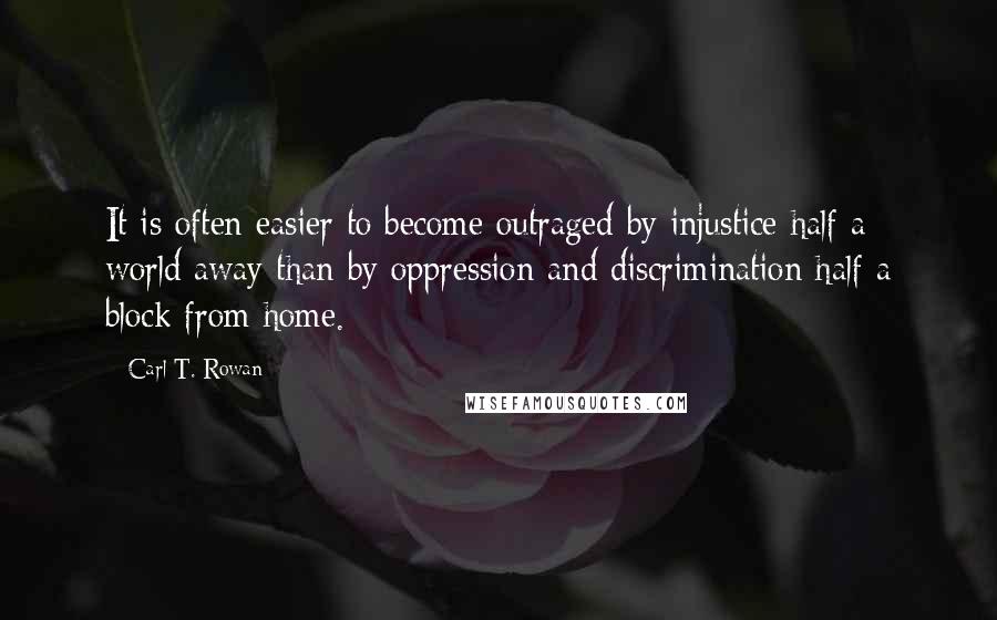 Carl T. Rowan Quotes: It is often easier to become outraged by injustice half a world away than by oppression and discrimination half a block from home.