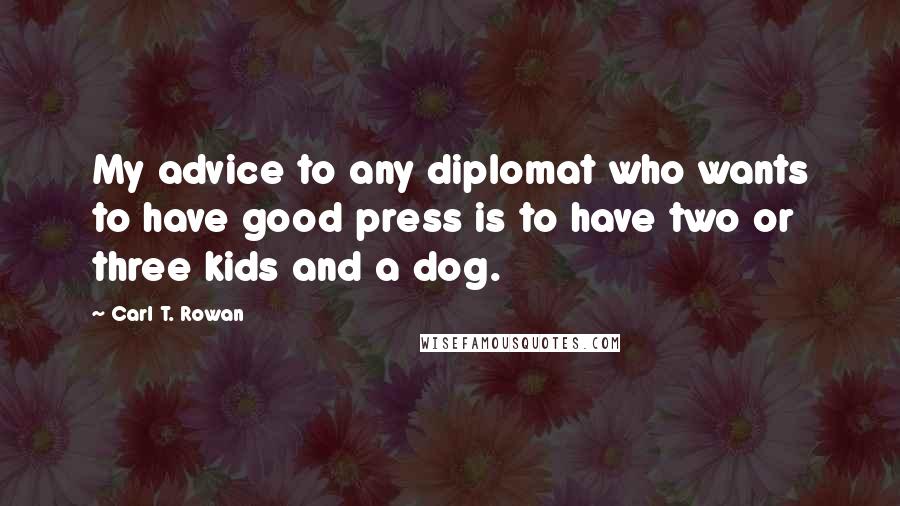 Carl T. Rowan Quotes: My advice to any diplomat who wants to have good press is to have two or three kids and a dog.