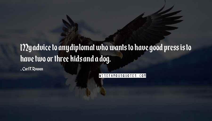 Carl T. Rowan Quotes: My advice to any diplomat who wants to have good press is to have two or three kids and a dog.