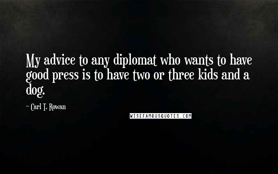 Carl T. Rowan Quotes: My advice to any diplomat who wants to have good press is to have two or three kids and a dog.