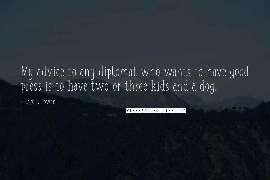 Carl T. Rowan Quotes: My advice to any diplomat who wants to have good press is to have two or three kids and a dog.