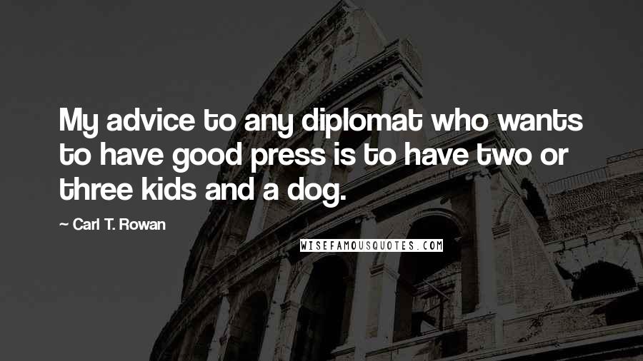 Carl T. Rowan Quotes: My advice to any diplomat who wants to have good press is to have two or three kids and a dog.