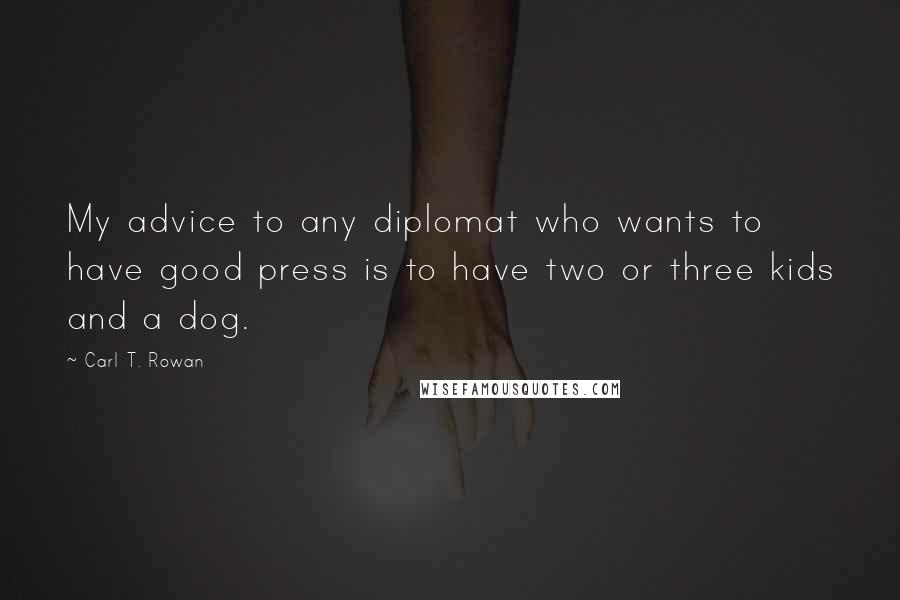 Carl T. Rowan Quotes: My advice to any diplomat who wants to have good press is to have two or three kids and a dog.