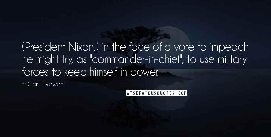 Carl T. Rowan Quotes: (President Nixon,) in the face of a vote to impeach he might try, as "commander-in-chief", to use military forces to keep himself in power.