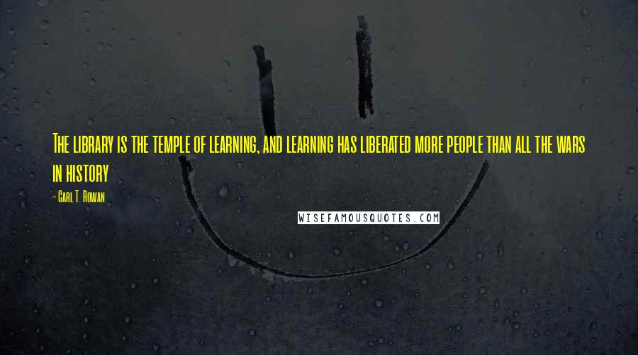 Carl T. Rowan Quotes: The library is the temple of learning, and learning has liberated more people than all the wars in history