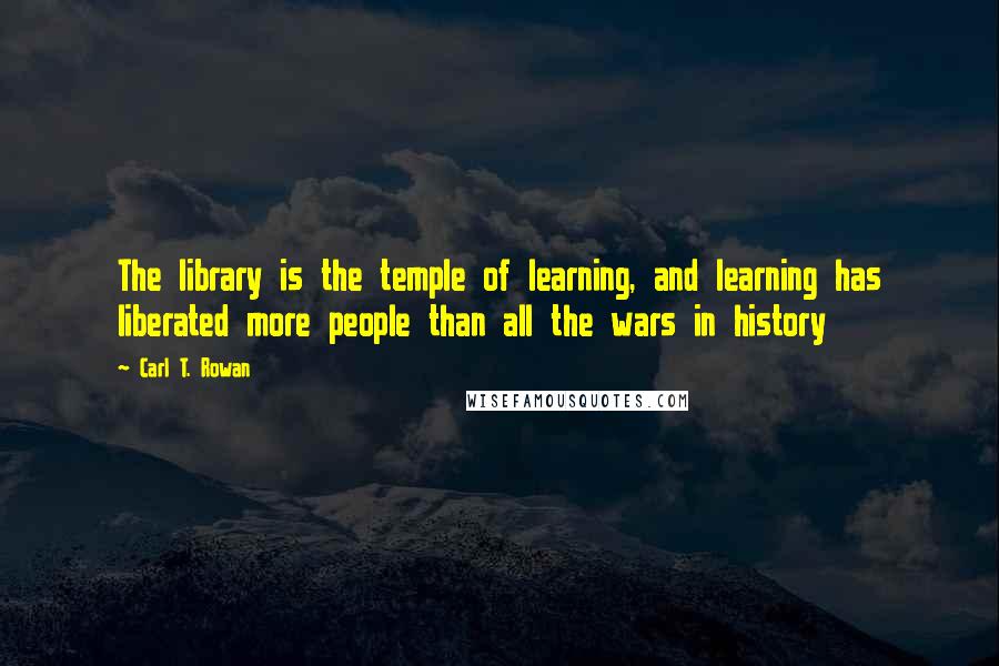 Carl T. Rowan Quotes: The library is the temple of learning, and learning has liberated more people than all the wars in history