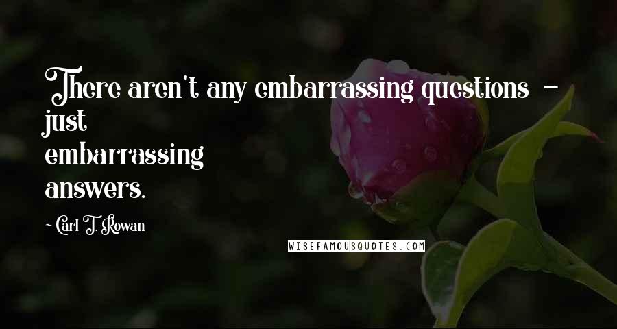 Carl T. Rowan Quotes: There aren't any embarrassing questions  -  just embarrassing answers.