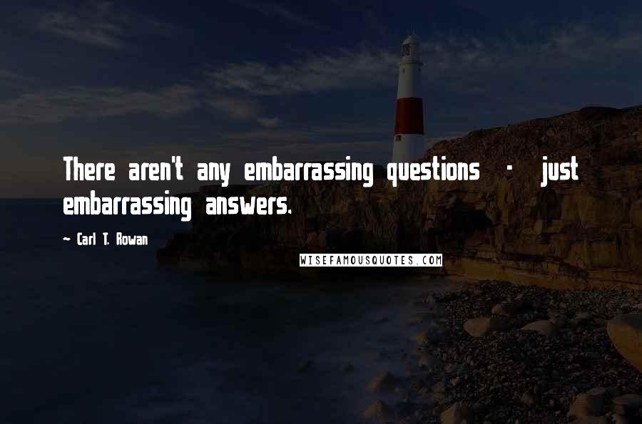 Carl T. Rowan Quotes: There aren't any embarrassing questions  -  just embarrassing answers.
