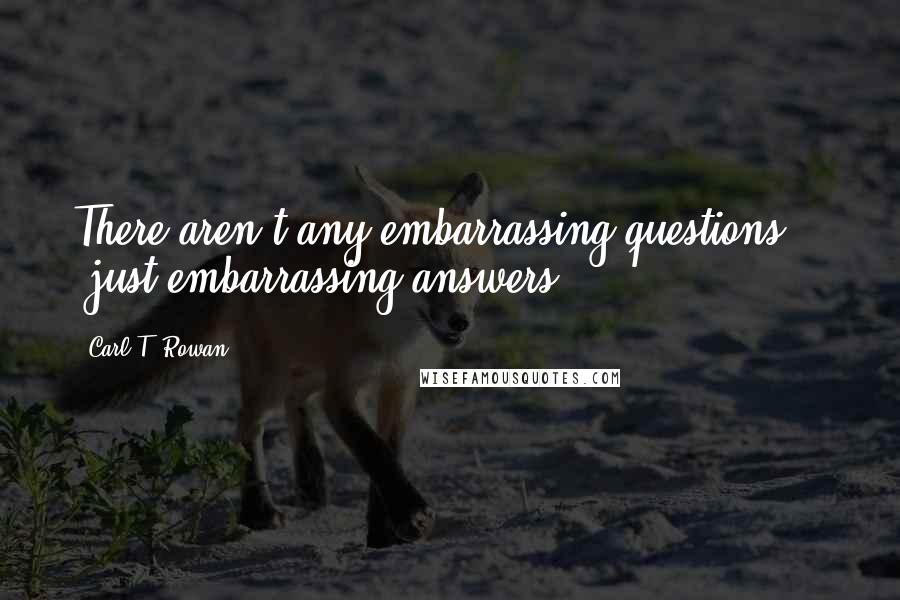 Carl T. Rowan Quotes: There aren't any embarrassing questions  -  just embarrassing answers.