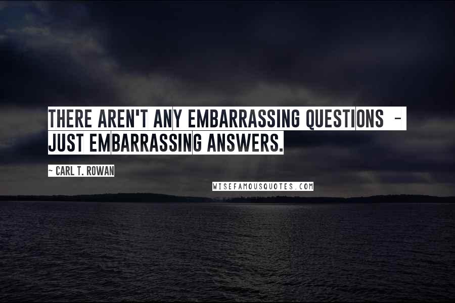 Carl T. Rowan Quotes: There aren't any embarrassing questions  -  just embarrassing answers.