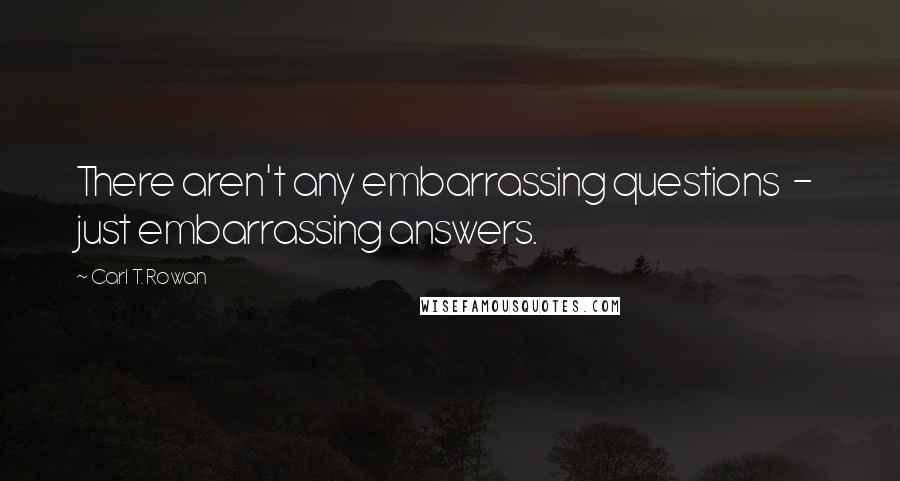 Carl T. Rowan Quotes: There aren't any embarrassing questions - just embarrassing answers.