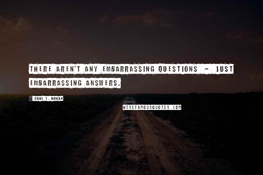 Carl T. Rowan Quotes: There aren't any embarrassing questions  -  just embarrassing answers.