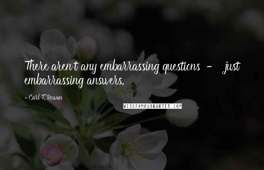 Carl T. Rowan Quotes: There aren't any embarrassing questions  -  just embarrassing answers.